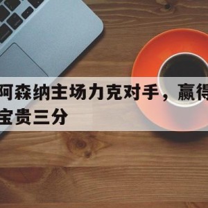 九州娱乐-阿森纳主场力克对手，赢得宝贵三分