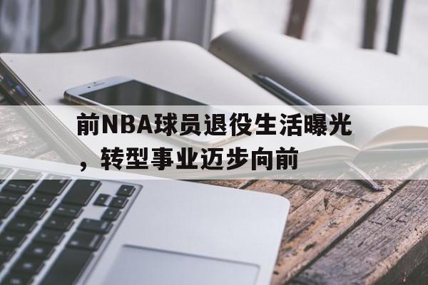 包含前NBA球员退役生活曝光，转型事业迈步向前的词条