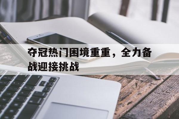 夺冠热门困境重重，全力备战迎接挑战的简单介绍
