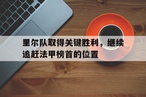 里尔队取得关键胜利，继续追赶法甲榜首的位置的简单介绍
