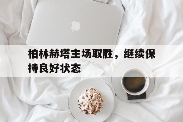 关于柏林赫塔主场取胜，继续保持良好状态的信息